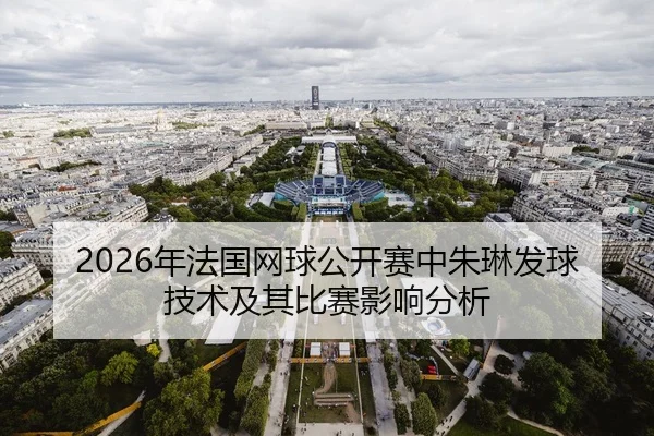 2026年法国网球公开赛中朱琳发球技术及其比赛影响分析