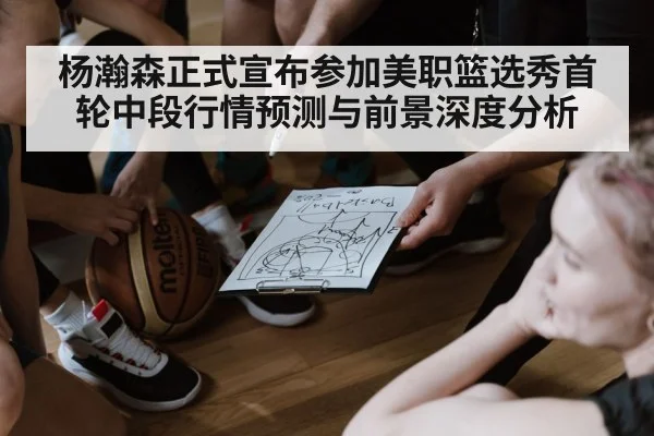 杨瀚森正式宣布参加美职篮选秀首轮中段行情预测与前景深度分析