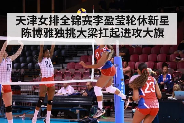 天津女排全锦赛李盈莹轮休新星陈博雅独挑大梁扛起进攻大旗