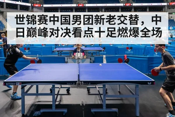 世锦赛中国男团新老交替,中日巅峰对决看点十足燃爆全场