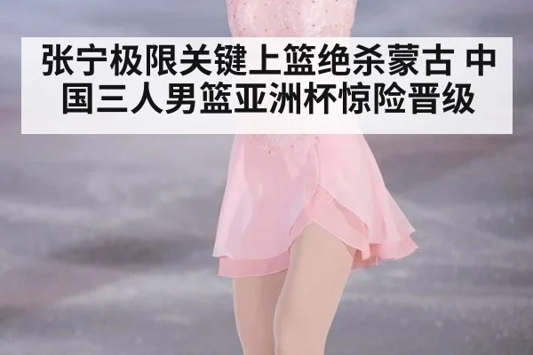 张宁极限关键上篮绝杀蒙古 中国三人男篮亚洲杯惊险晋级