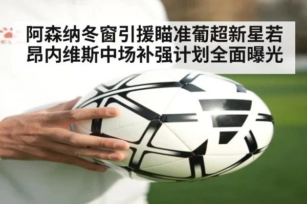 阿森纳冬窗引援瞄准葡超新星若昂内维斯中场补强计划全面曝光